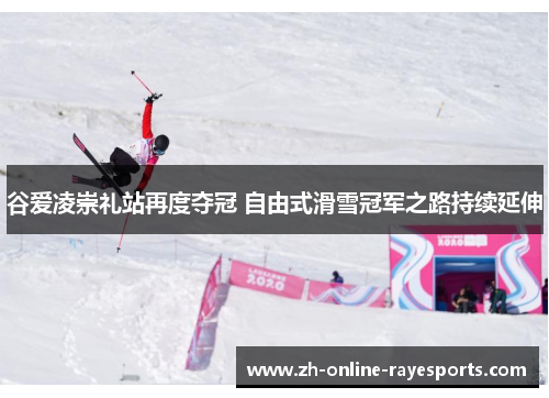 谷爱凌崇礼站再度夺冠 自由式滑雪冠军之路持续延伸