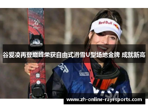 谷爱凌再登巅峰荣获自由式滑雪U型场地金牌 成就新高