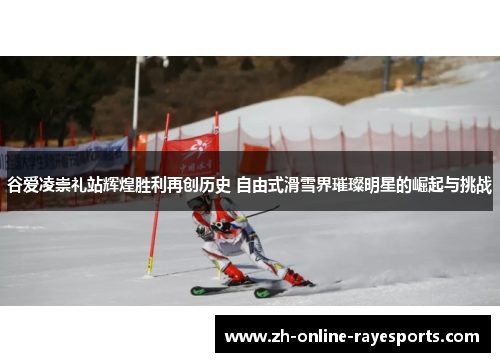 谷爱凌崇礼站辉煌胜利再创历史 自由式滑雪界璀璨明星的崛起与挑战