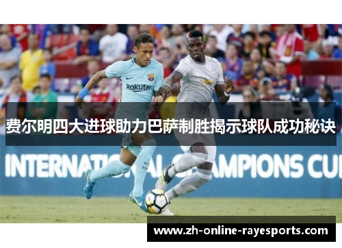 费尔明四大进球助力巴萨制胜揭示球队成功秘诀