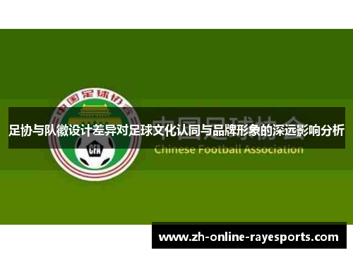 足协与队徽设计差异对足球文化认同与品牌形象的深远影响分析