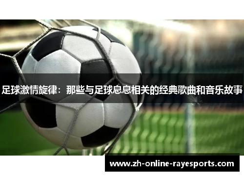 足球激情旋律：那些与足球息息相关的经典歌曲和音乐故事