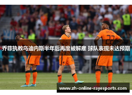 乔菲执教乌迪内斯半年后再度被解雇 球队表现未达预期