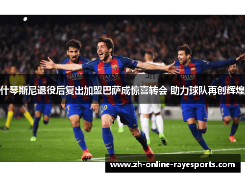 什琴斯尼退役后复出加盟巴萨成惊喜转会 助力球队再创辉煌