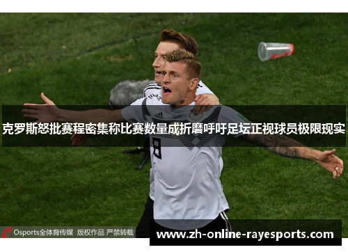 克罗斯怒批赛程密集称比赛数量成折磨呼吁足坛正视球员极限现实