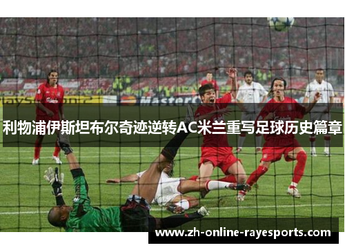 利物浦伊斯坦布尔奇迹逆转AC米兰重写足球历史篇章