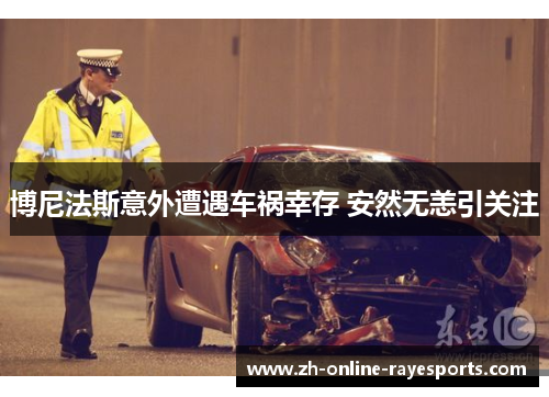 博尼法斯意外遭遇车祸幸存 安然无恙引关注 博尼法斯意外遭遇车祸幸存 安然无恙引关注