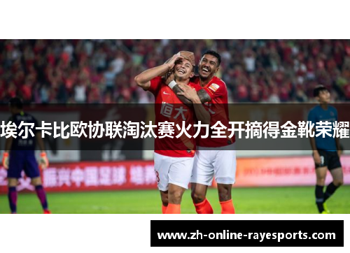 埃尔卡比欧协联淘汰赛火力全开摘得金靴荣耀 埃尔卡比欧协联淘汰赛火力全开摘得金靴荣耀