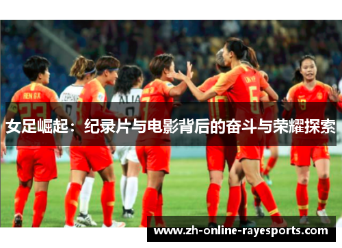 女足崛起:纪录片与电影背后的奋斗与荣耀探索 女足崛起:纪录片与电影背后的奋斗与荣耀探索