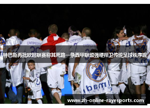 特巴斯再批欧超联赛称其死路一条西甲联盟强硬捍卫传统足球秩序现