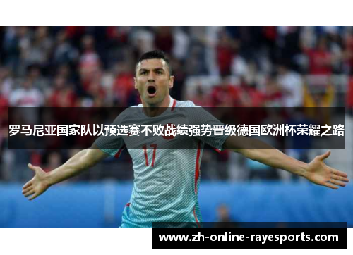 罗马尼亚国家队以预选赛不败战绩强势晋级德国欧洲杯荣耀之路