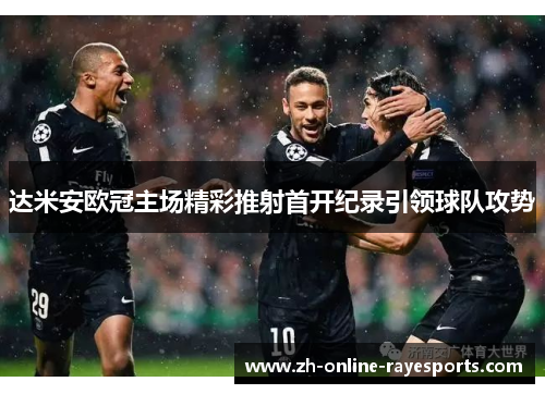 达米安欧冠主场精彩推射首开纪录引领球队攻势
