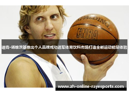 迪克·诺维茨基推出个人品牌成功进军体育饮料市场打造全新运动能量体验