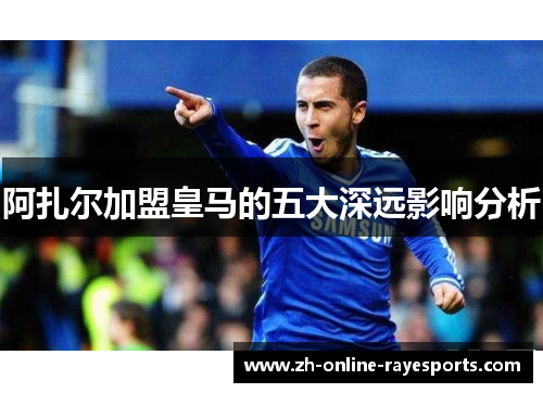阿扎尔加盟皇马的五大深远影响分析
