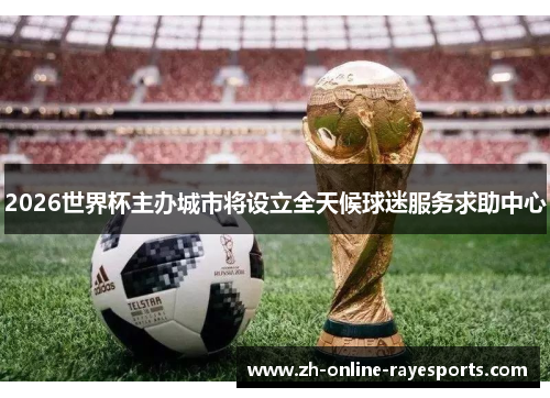 2026世界杯主办城市将设立全天候球迷服务求助中心