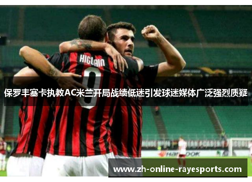 保罗丰塞卡执教AC米兰开局战绩低迷引发球迷媒体广泛强烈质疑